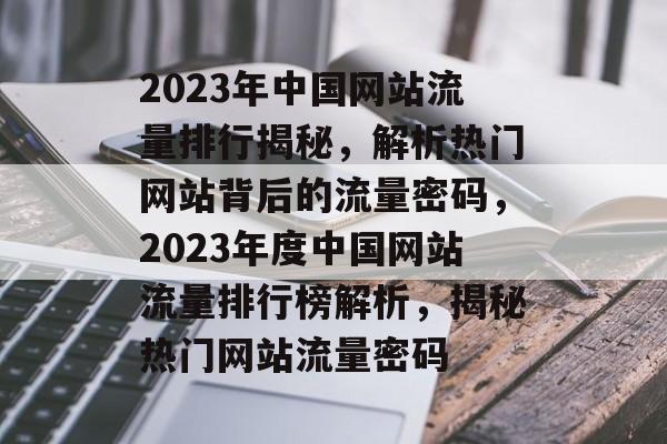 2023年中国网站流量排行揭秘，解析热门网站背后的流量密码，2023年度中国网站流量排行榜解析，揭秘热门网站流量密码