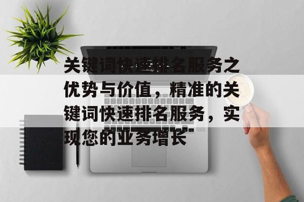 关键词快速排名服务之优势与价值，精准的关键词快速排名服务，实现您的业务增长