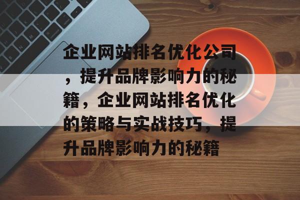 企业网站排名优化公司，提升品牌影响力的秘籍，企业网站排名优化的策略与实战技巧，提升品牌影响力的秘籍