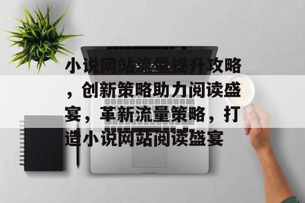 小说网站流量提升攻略，创新策略助力阅读盛宴，革新流量策略，打造小说网站阅读盛宴