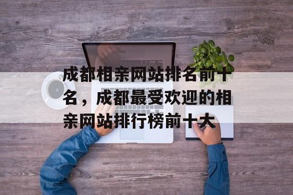 成都相亲网站排名前十名，成都最受欢迎的相亲网站排行榜前十大