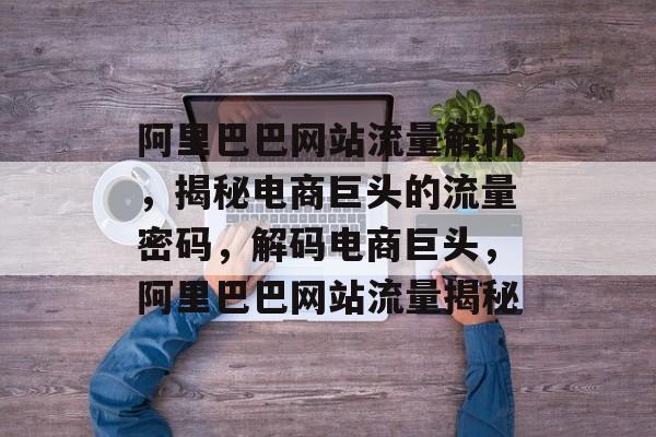 阿里巴巴网站流量解析，揭秘电商巨头的流量密码，解码电商巨头，阿里巴巴网站流量揭秘