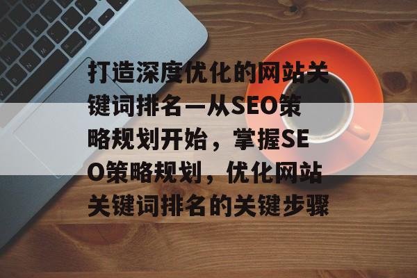 打造深度优化的网站关键词排名—从SEO策略规划开始，掌握SEO策略规划，优化网站关键词排名的关键步骤