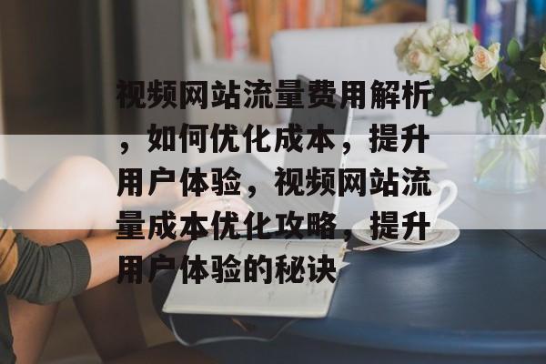视频网站流量费用解析，如何优化成本，提升用户体验，视频网站流量成本优化攻略，提升用户体验的秘诀