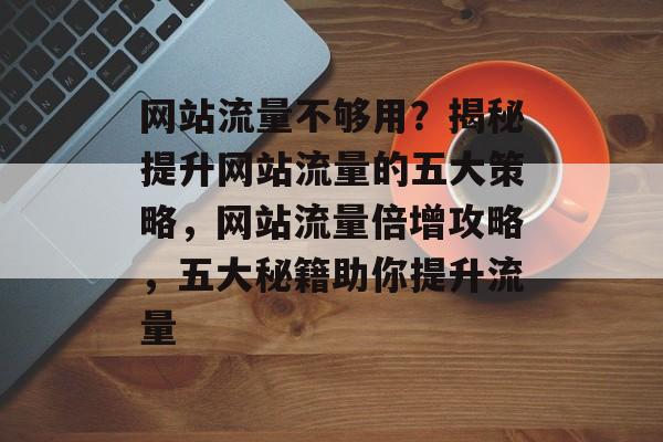 网站流量不够用？揭秘提升网站流量的五大策略，网站流量倍增攻略，五大秘籍助你提升流量