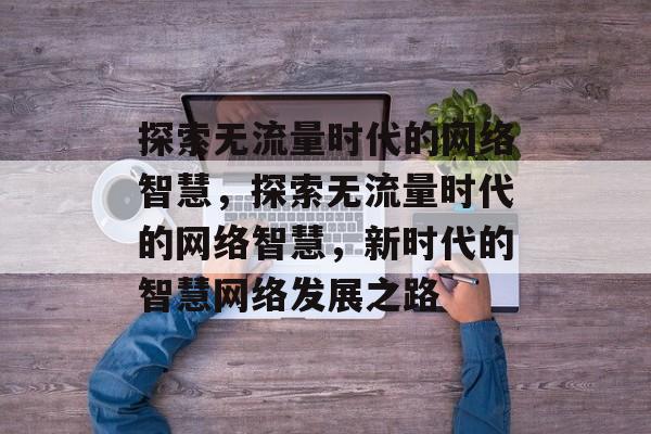 探索无流量时代的网络智慧，探索无流量时代的网络智慧，新时代的智慧网络发展之路
