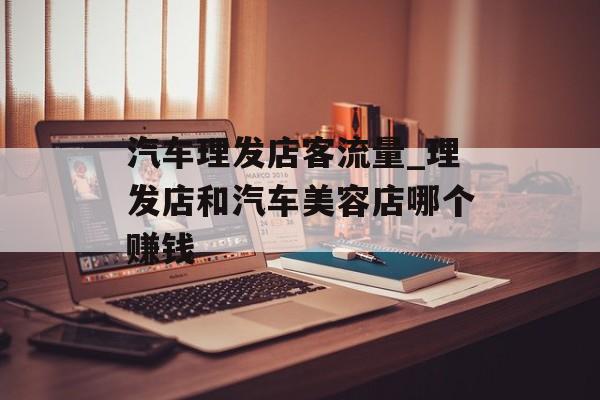 汽车理发店客流量_理发店和汽车美容店哪个赚钱