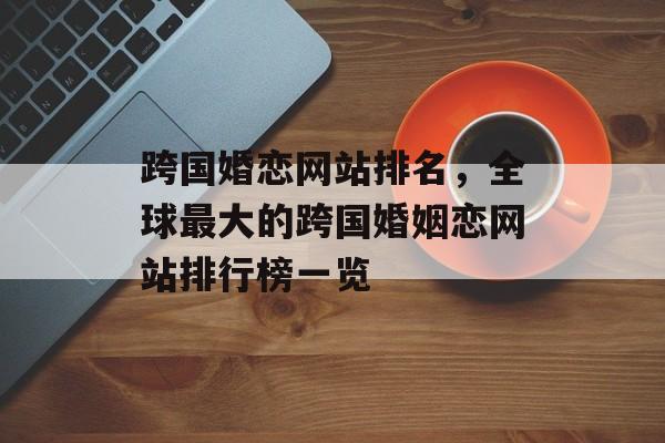 跨国婚恋网站排名，全球最大的跨国婚姻恋网站排行榜一览