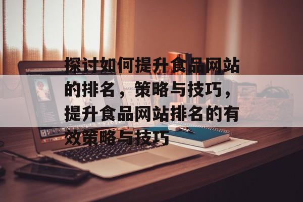 探讨如何提升食品网站的排名，策略与技巧，提升食品网站排名的有效策略与技巧