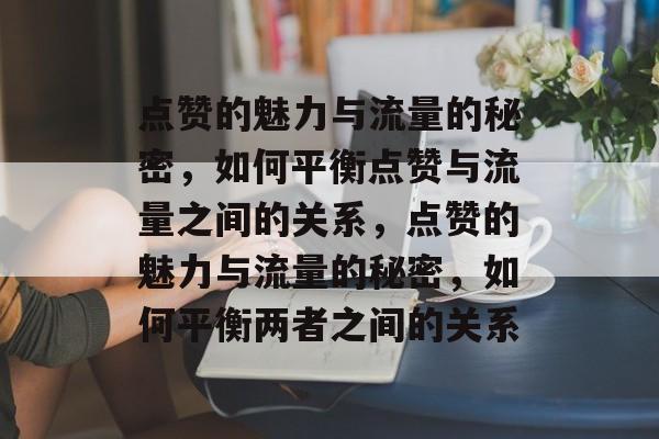 点赞的魅力与流量的秘密，如何平衡点赞与流量之间的关系，点赞的魅力与流量的秘密，如何平衡两者之间的关系