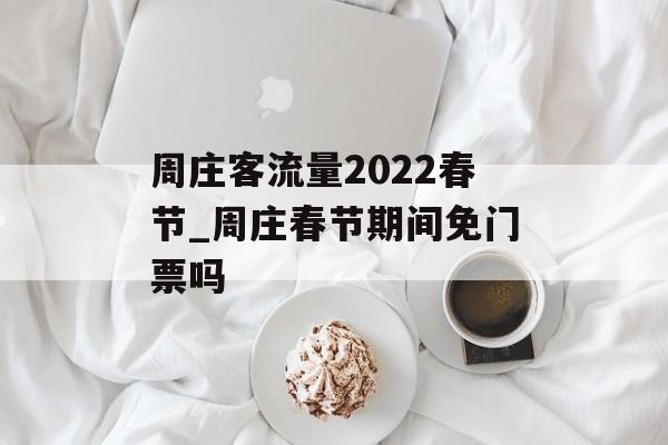 周庄客流量2022春节_周庄春节期间免门票吗