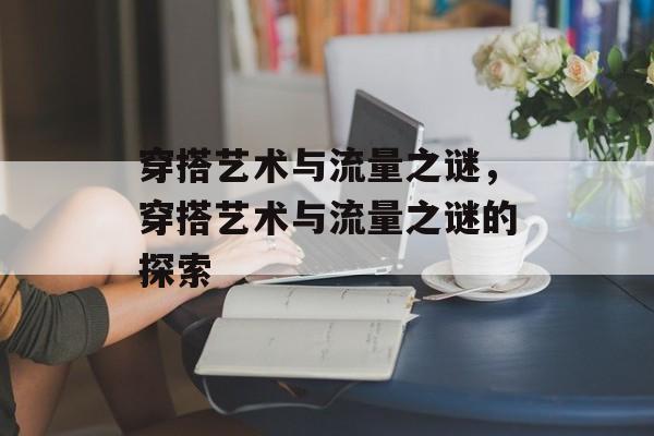 穿搭艺术与流量之谜，穿搭艺术与流量之谜的探索