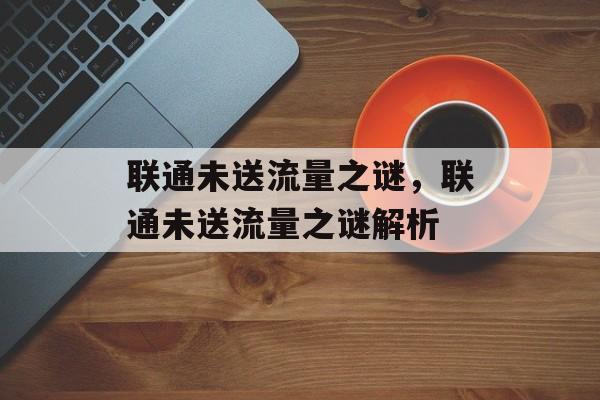 联通未送流量之谜，联通未送流量之谜解析
