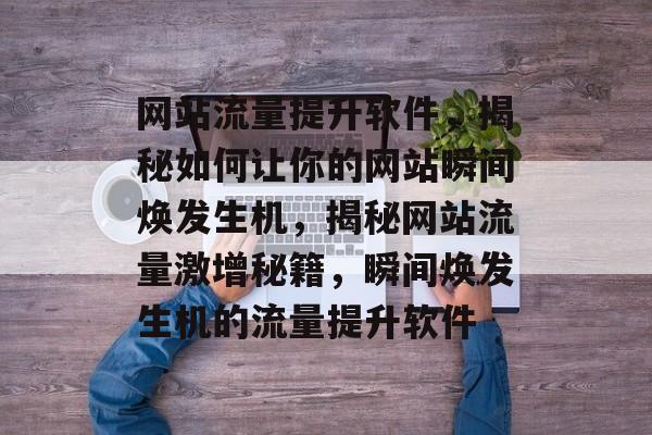 网站流量提升软件，揭秘如何让你的网站瞬间焕发生机，揭秘网站流量激增秘籍，瞬间焕发生机的流量提升软件