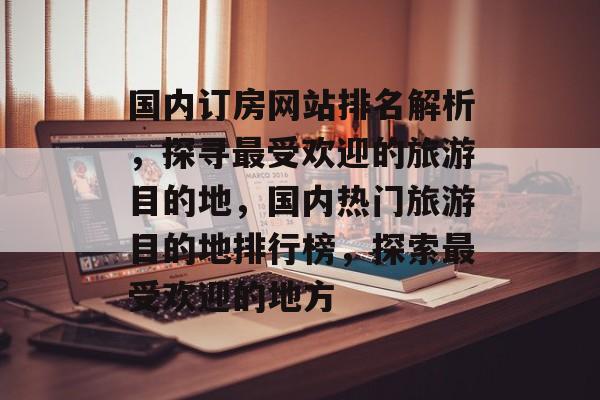 国内订房网站排名解析，探寻最受欢迎的旅游目的地，国内热门旅游目的地排行榜，探索最受欢迎的地方