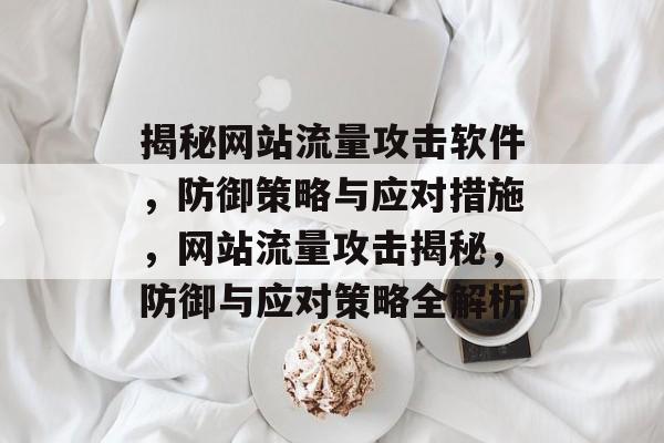 揭秘网站流量攻击软件，防御策略与应对措施，网站流量攻击揭秘，防御与应对策略全解析