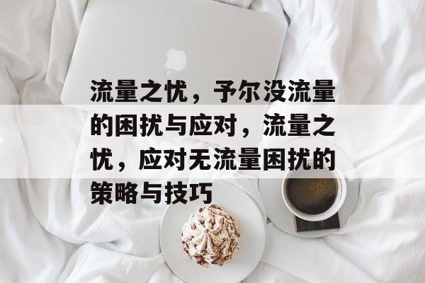 流量之忧，予尔没流量的困扰与应对，流量之忧，应对无流量困扰的策略与技巧