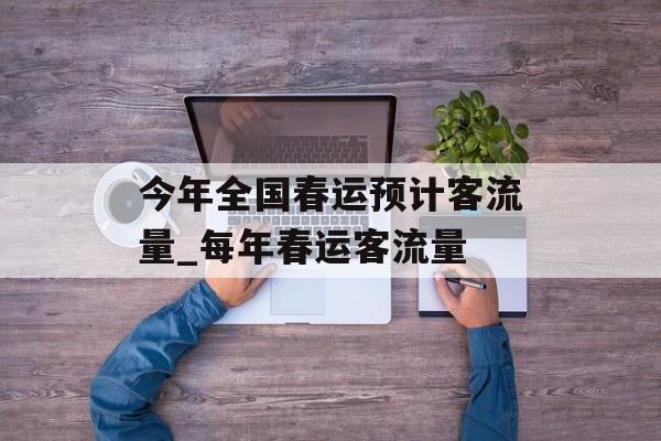 今年全国春运预计客流量_每年春运客流量