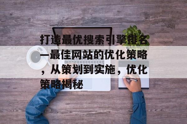 打造最优搜索引擎排名—最佳网站的优化策略，从策划到实施，优化策略揭秘