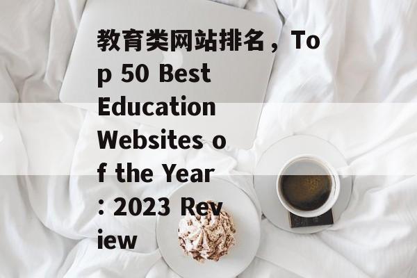 教育类网站排名，Top 50 Best Education Websites of the Year: 2023 Review