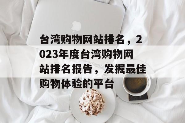 台湾购物网站排名，2023年度台湾购物网站排名报告，发掘最佳购物体验的平台