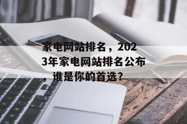 家电网站排名，2023年家电网站排名公布，谁是你的首选？