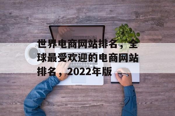 世界电商网站排名，全球最受欢迎的电商网站排名，2022年版