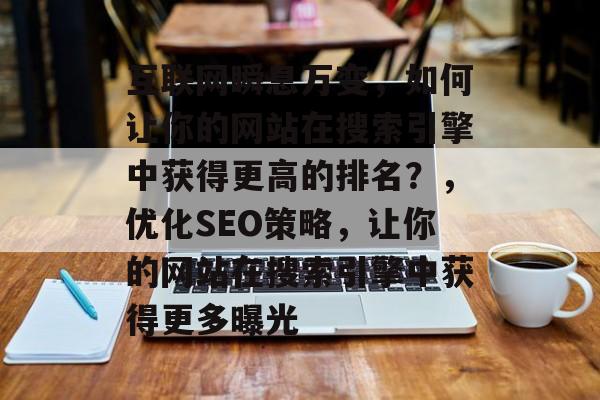互联网瞬息万变，如何让你的网站在搜索引擎中获得更高的排名？，优化SEO策略，让你的网站在搜索引擎中获得更多曝光