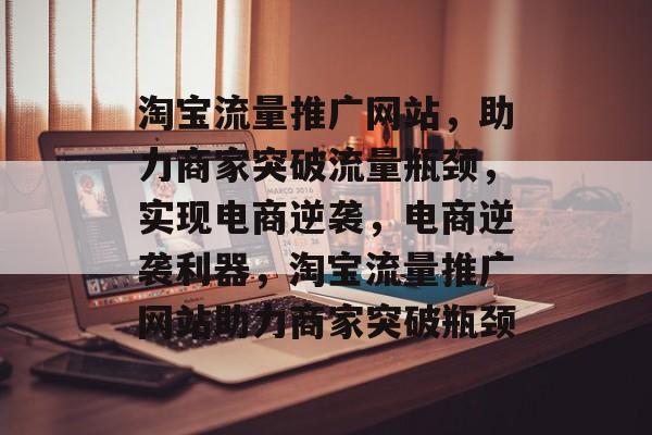 淘宝流量推广网站，助力商家突破流量瓶颈，实现电商逆袭，电商逆袭利器，淘宝流量推广网站助力商家突破瓶颈
