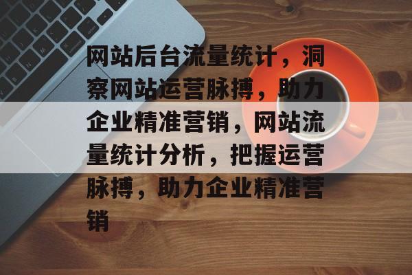 网站后台流量统计，洞察网站运营脉搏，助力企业精准营销，网站流量统计分析，把握运营脉搏，助力企业精准营销