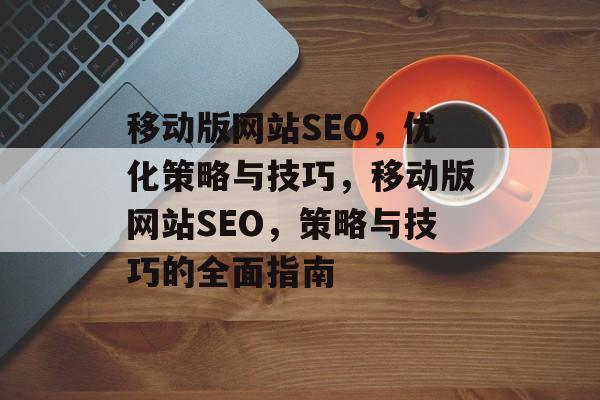 移动版网站SEO，优化策略与技巧，移动版网站SEO，策略与技巧的全面指南