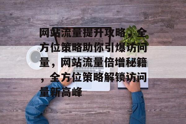 网站流量提升攻略，全方位策略助你引爆访问量，网站流量倍增秘籍，全方位策略解锁访问量新高峰