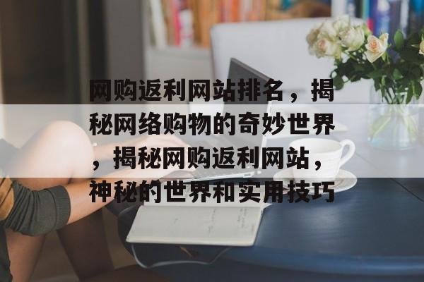 网购返利网站排名，揭秘网络购物的奇妙世界，揭秘网购返利网站，神秘的世界和实用技巧