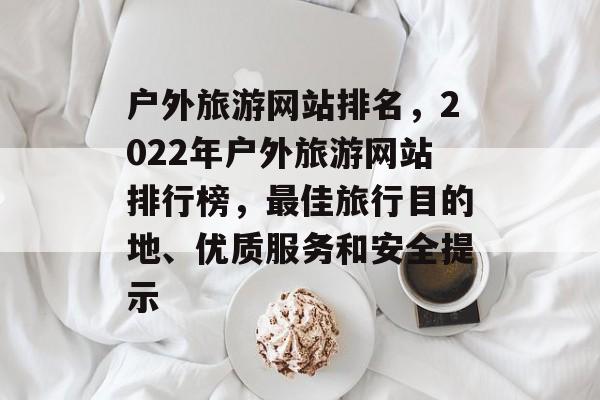 户外旅游网站排名，2022年户外旅游网站排行榜，最佳旅行目的地、优质服务和安全提示