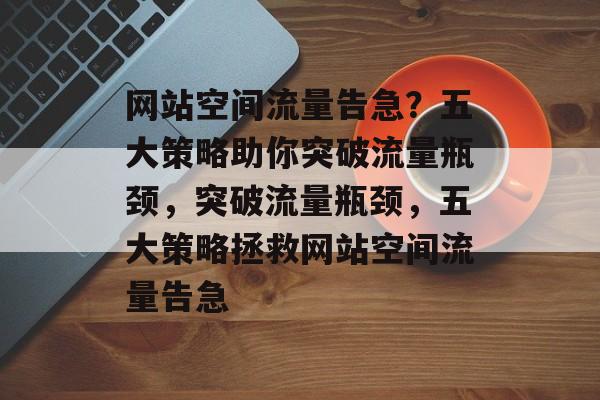 网站空间流量告急？五大策略助你突破流量瓶颈，突破流量瓶颈，五大策略拯救网站空间流量告急