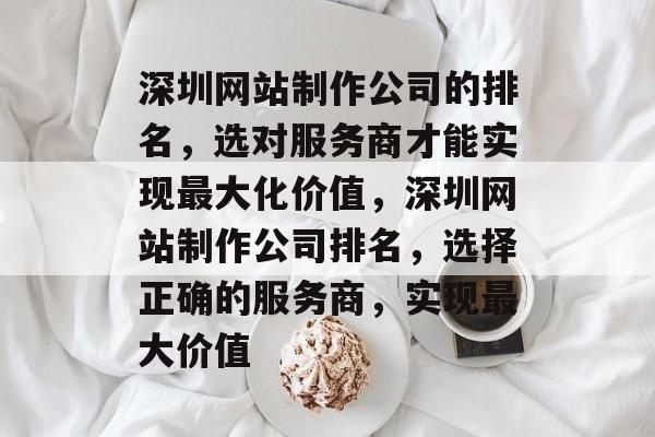 深圳网站制作公司的排名，选对服务商才能实现最大化价值，深圳网站制作公司排名，选择正确的服务商，实现最大价值