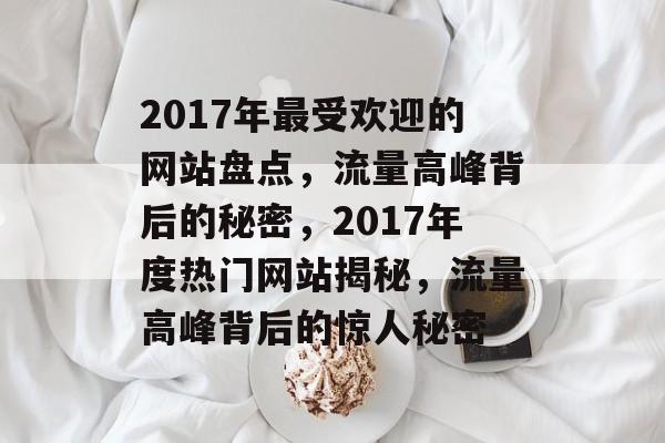 2017年最受欢迎的网站盘点，流量高峰背后的秘密，2017年度热门网站揭秘，流量高峰背后的惊人秘密