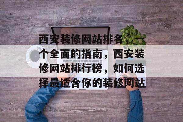 西安装修网站排名，一个全面的指南，西安装修网站排行榜，如何选择最适合你的装修网站