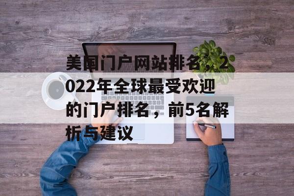 美国门户网站排名，2022年全球最受欢迎的门户排名，前5名解析与建议