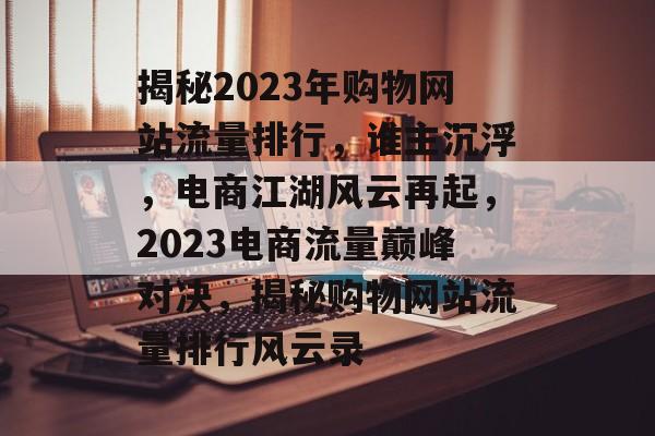 揭秘2023年购物网站流量排行，谁主沉浮，电商江湖风云再起，2023电商流量巅峰对决，揭秘购物网站流量排行风云录