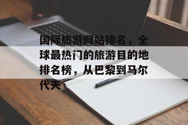 国际旅游网站排名，全球最热门的旅游目的地排名榜，从巴黎到马尔代夫