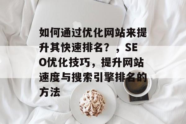 如何通过优化网站来提升其快速排名？，SEO优化技巧，提升网站速度与搜索引擎排名的方法