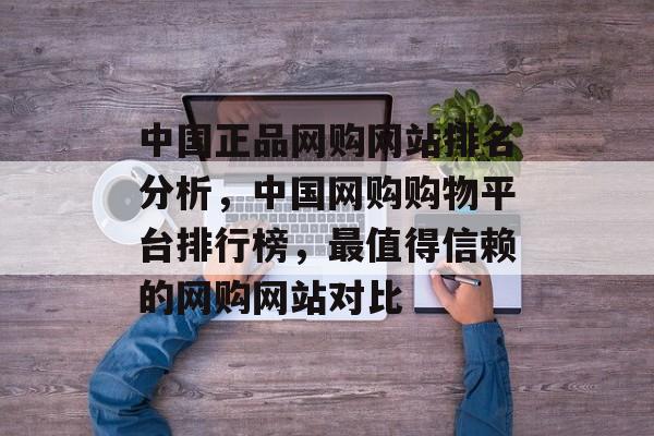 中国正品网购网站排名分析，中国网购购物平台排行榜，最值得信赖的网购网站对比