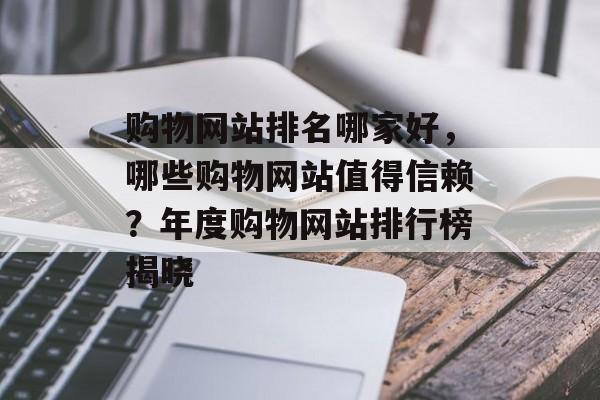 购物网站排名哪家好，哪些购物网站值得信赖？年度购物网站排行榜揭晓