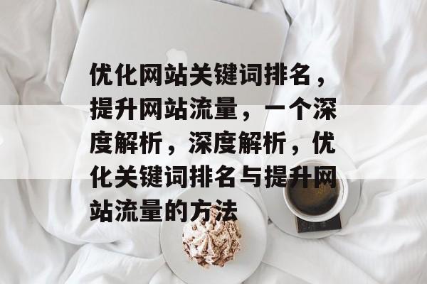 优化网站关键词排名，提升网站流量，一个深度解析，深度解析，优化关键词排名与提升网站流量的方法