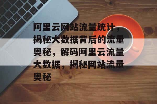 阿里云网站流量统计，揭秘大数据背后的流量奥秘，解码阿里云流量大数据，揭秘网站流量奥秘
