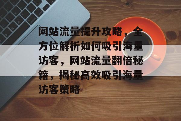 网站流量提升攻略，全方位解析如何吸引海量访客，网站流量翻倍秘籍，揭秘高效吸引海量访客策略