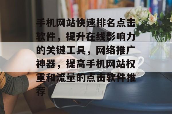 手机网站快速排名点击软件，提升在线影响力的关键工具，网络推广神器，提高手机网站权重和流量的点击软件推荐