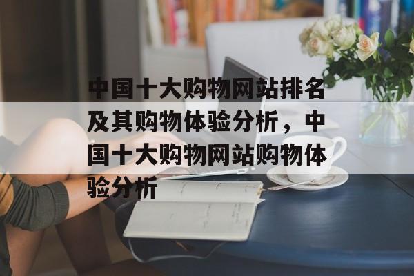 中国十大购物网站排名及其购物体验分析，中国十大购物网站购物体验分析