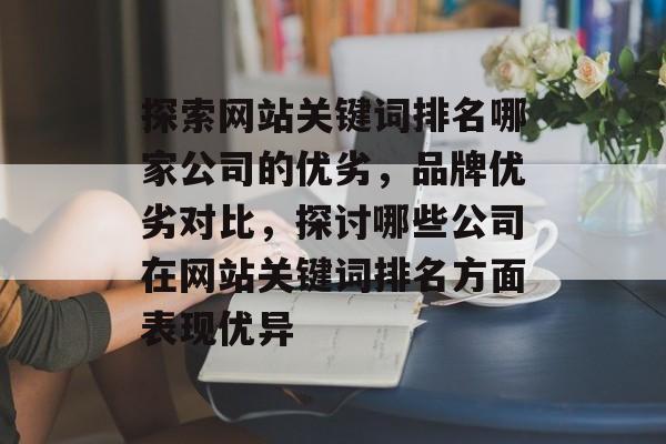 探索网站关键词排名哪家公司的优劣，品牌优劣对比，探讨哪些公司在网站关键词排名方面表现优异